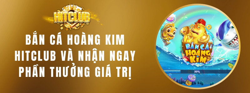 Bắn Cá Hoàng Kim HITCLUB Và Nhận Ngay Phần Thưởng Giá Trị