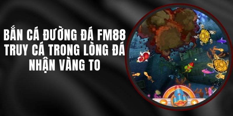 Bắn Cá Đường Đá FM88 - Truy Cá Trong Lòng Đá Nhận Vàng To